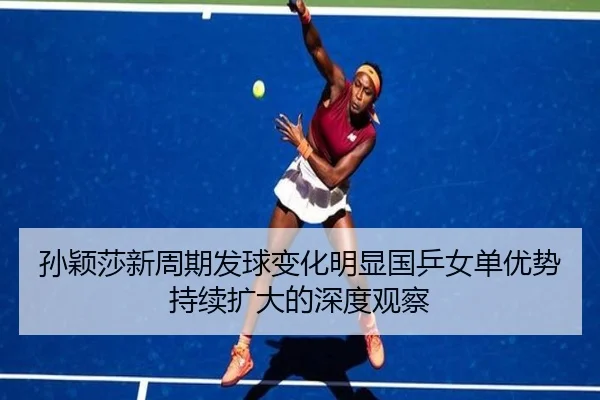 孙颖莎新周期发球变化明显国乒女单优势持续扩大的深度观察 - LJSPORTS
